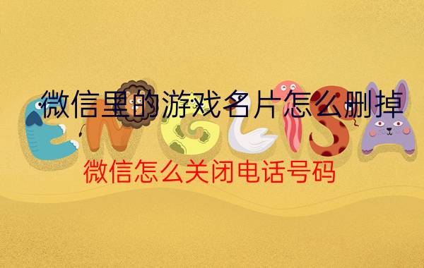 微信里的游戏名片怎么删掉 微信怎么关闭电话号码？